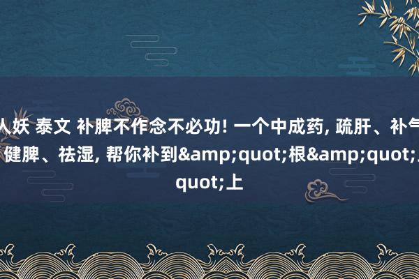 人妖 泰文 补脾不作念不必功! 一个中成药， 疏肝、补气、健脾、祛湿， 帮你补到&quot;根&quot;上