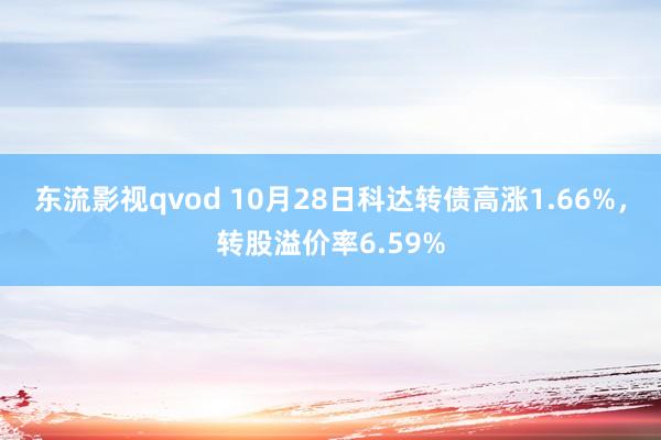 东流影视qvod 10月28日科达转债高涨1.66%，转股溢价率6.59%