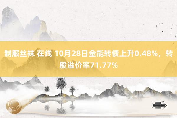 制服丝袜 在线 10月28日金能转债上升0.48%，转股溢价率71.77%