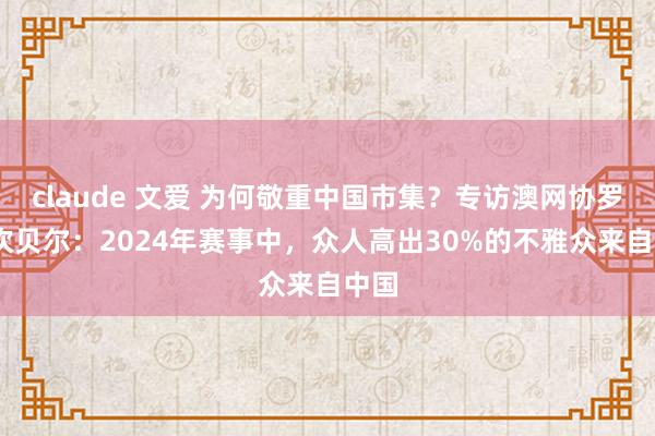 claude 文爱 为何敬重中国市集？专访澳网协罗迪·坎贝尔：2024年赛事中，众人高出30%的不雅众来自中国