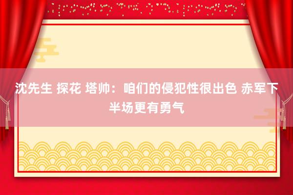 沈先生 探花 塔帅：咱们的侵犯性很出色 赤军下半场更有勇气