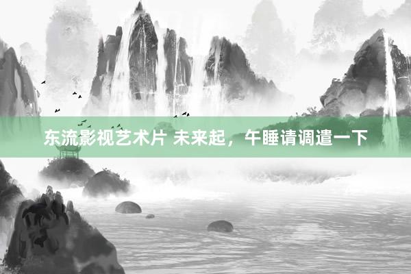 东流影视艺术片 未来起，午睡请调遣一下