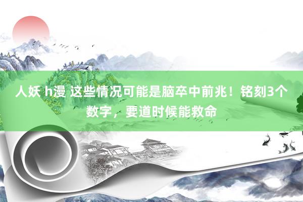 人妖 h漫 这些情况可能是脑卒中前兆！铭刻3个数字，要道时候能救命