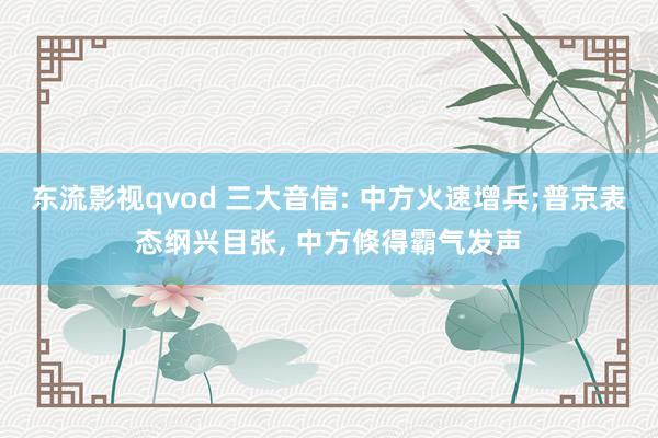 东流影视qvod 三大音信: 中方火速增兵;普京表态纲兴目张， 中方倏得霸气发声