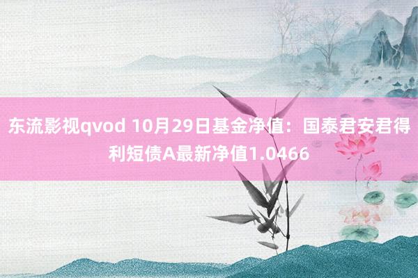 东流影视qvod 10月29日基金净值：国泰君安君得利短债A最新净值1.0466