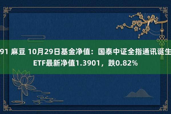 91 麻豆 10月29日基金净值：国泰中证全指通讯诞生ETF最新净值1.3901，跌0.82%