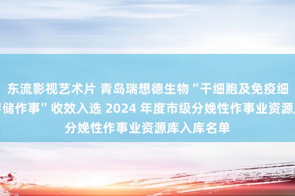 东流影视艺术片 青岛瑞想德生物“干细胞及免疫细胞委培及存储作事”收效入选 2024 年度市级分娩性作事业资源库入库名单