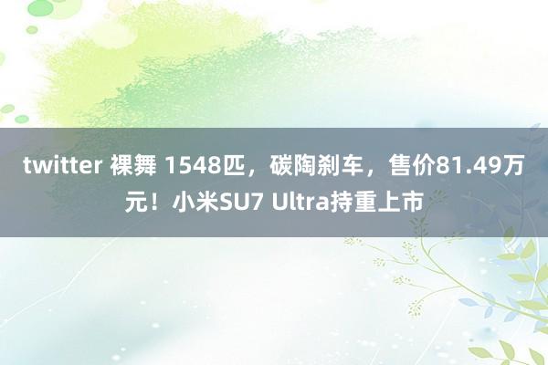 twitter 裸舞 1548匹，碳陶刹车，售价81.49万元！小米SU7 Ultra持重上市