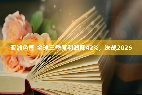 亚洲色图 全球三季度利润降42%，决战2026