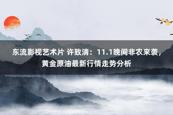 东流影视艺术片 许致清：11.1晚间非农来袭，黄金原油最新行情走势分析