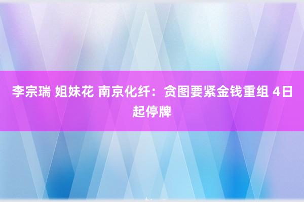 李宗瑞 姐妹花 南京化纤：贪图要紧金钱重组 4日起停牌