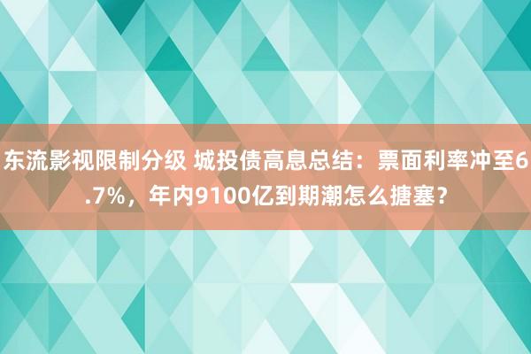 东流影视限制分级 城投债高息总结：票面利率冲至6.7%，年内9100亿到期潮怎么搪塞？