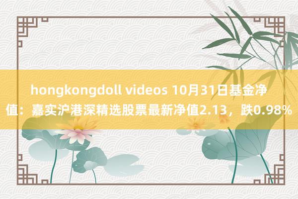 hongkongdoll videos 10月31日基金净值：嘉实沪港深精选股票最新净值2.13，跌0.98%