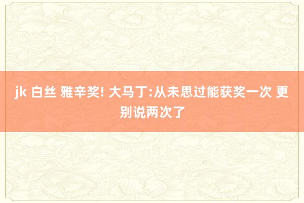 jk 白丝 雅辛奖! 大马丁:从未思过能获奖一次 更别说两次了