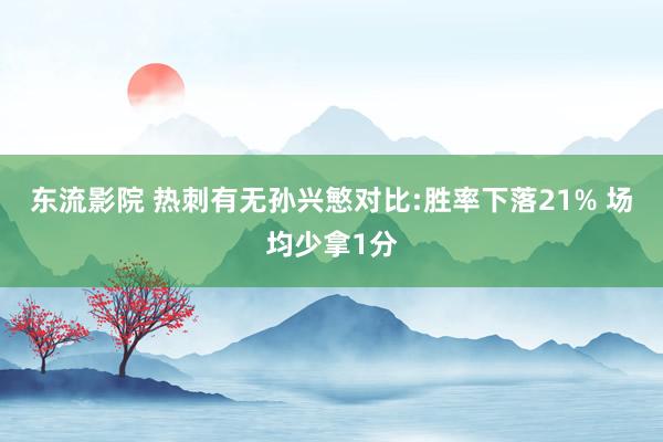 东流影院 热刺有无孙兴慜对比:胜率下落21% 场均少拿1分