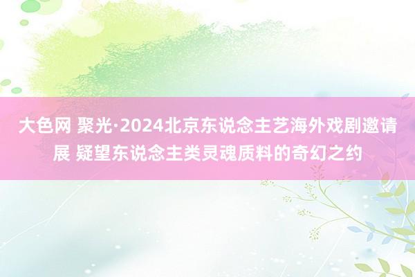 大色网 聚光·2024北京东说念主艺海外戏剧邀请展 疑望东说念主类灵魂质料的奇幻之约