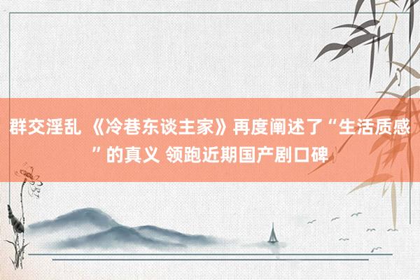 群交淫乱 《冷巷东谈主家》再度阐述了“生活质感”的真义 领跑近期国产剧口碑