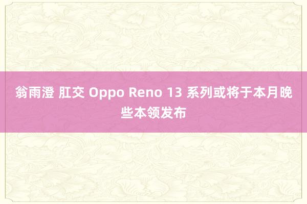 翁雨澄 肛交 Oppo Reno 13 系列或将于本月晚些本领发布