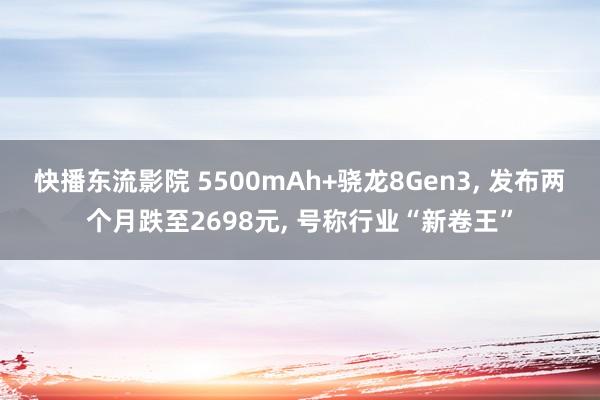 快播东流影院 5500mAh+骁龙8Gen3， 发布两个月跌至2698元， 号称行业“新卷王”