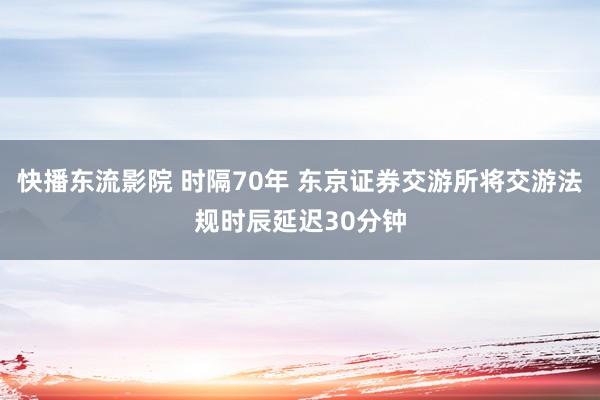 快播东流影院 时隔70年 东京证券交游所将交游法规时辰延迟30分钟