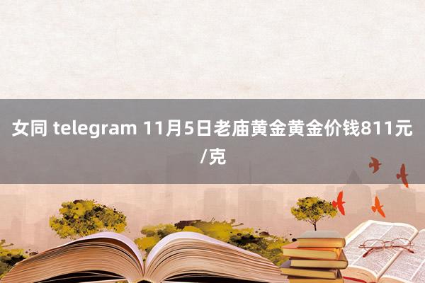 女同 telegram 11月5日老庙黄金黄金价钱811元/克