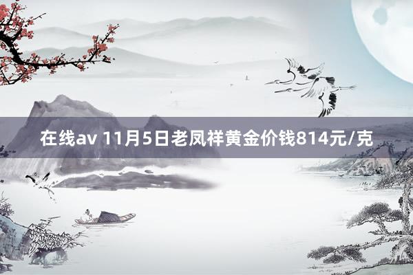 在线av 11月5日老凤祥黄金价钱814元/克