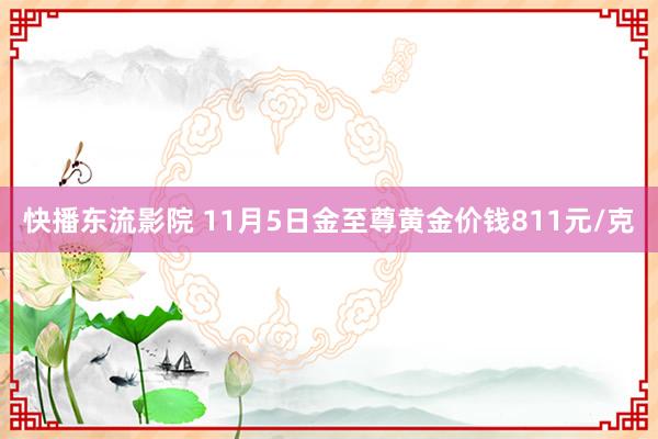 快播东流影院 11月5日金至尊黄金价钱811元/克