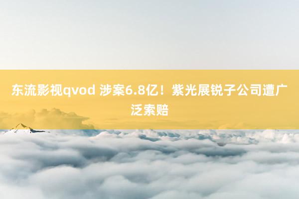 东流影视qvod 涉案6.8亿！紫光展锐子公司遭广泛索赔