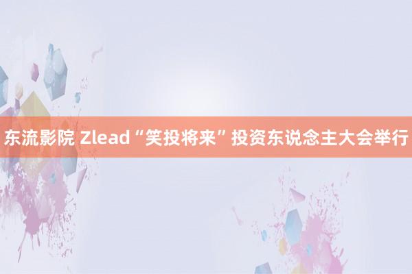 东流影院 Zlead“笑投将来”投资东说念主大会举行