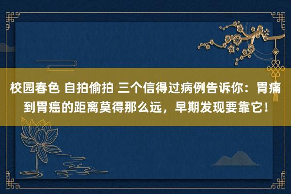 校园春色 自拍偷拍 三个信得过病例告诉你：胃痛到胃癌的距离莫得那么远，早期发现要靠它！