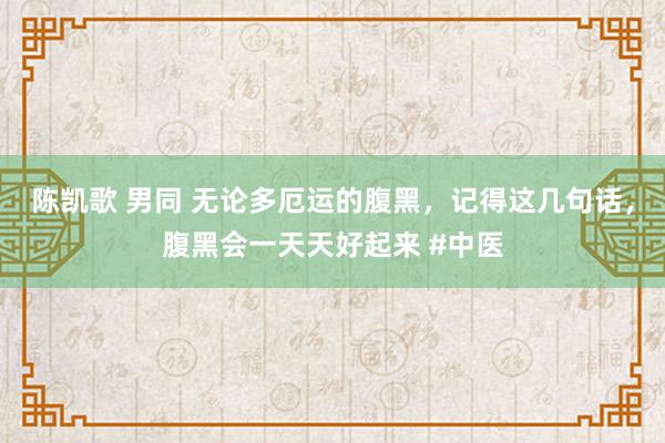 陈凯歌 男同 无论多厄运的腹黑，记得这几句话，腹黑会一天天好起来 #中医