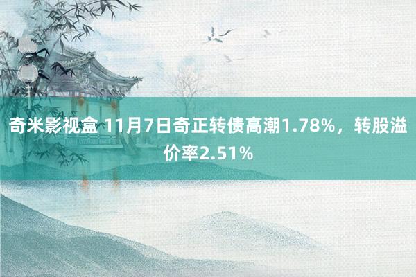 奇米影视盒 11月7日奇正转债高潮1.78%，转股溢价率2.51%