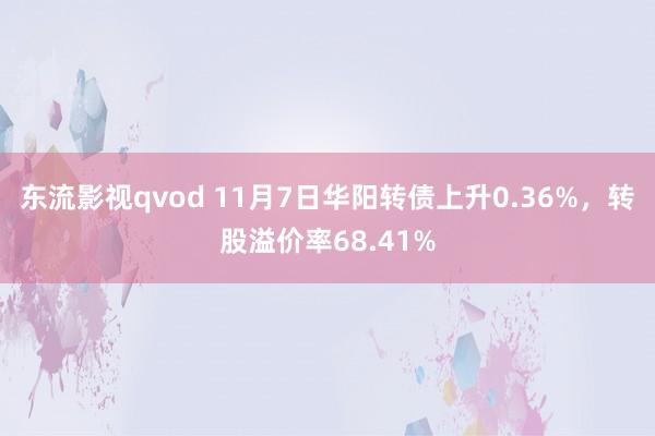 东流影视qvod 11月7日华阳转债上升0.36%，转股溢价率68.41%