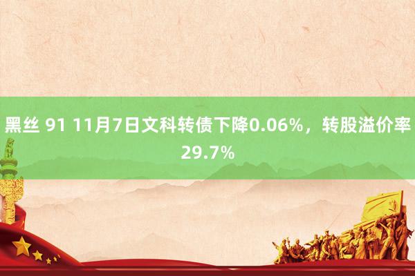 黑丝 91 11月7日文科转债下降0.06%，转股溢价率29.7%