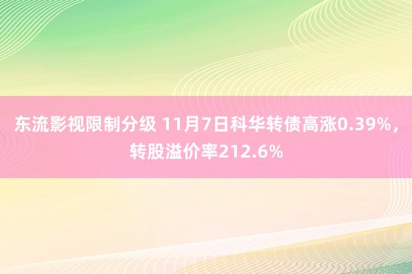 东流影视限制分级 11月7日科华转债高涨0.39%，转股溢价率212.6%