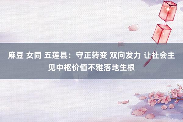 麻豆 女同 五莲县：守正转变 双向发力 让社会主见中枢价值不雅落地生根