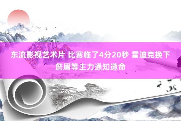 东流影视艺术片 比赛临了4分20秒 雷迪克换下詹眉等主力通知遵命