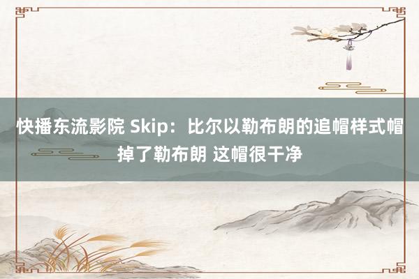 快播东流影院 Skip：比尔以勒布朗的追帽样式帽掉了勒布朗 这帽很干净