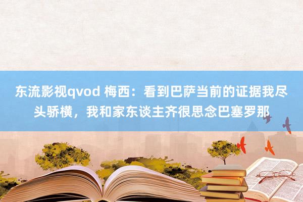 东流影视qvod 梅西：看到巴萨当前的证据我尽头骄横，我和家东谈主齐很思念巴塞罗那