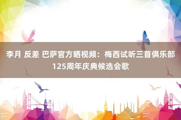 李月 反差 巴萨官方晒视频：梅西试听三首俱乐部125周年庆典候选会歌