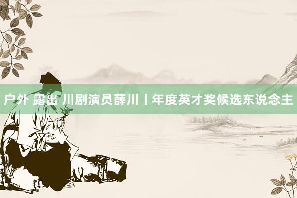 户外 露出 川剧演员薛川丨年度英才奖候选东说念主