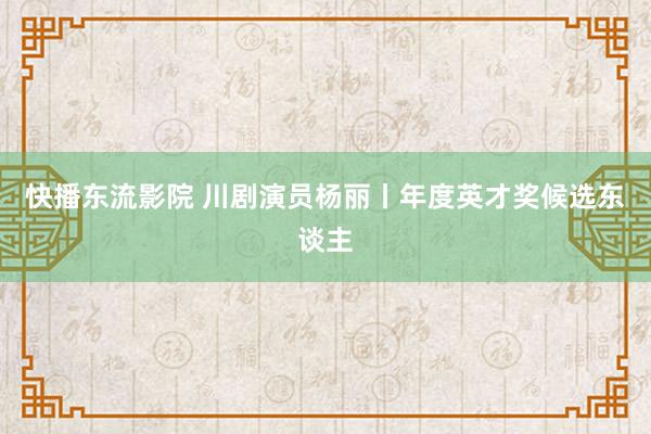 快播东流影院 川剧演员杨丽丨年度英才奖候选东谈主