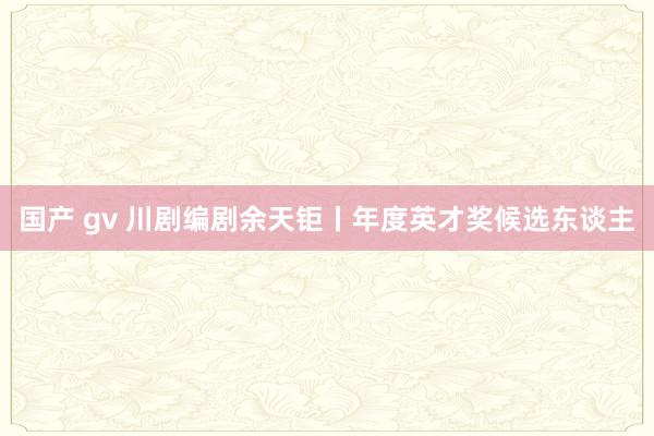 国产 gv 川剧编剧余天钜丨年度英才奖候选东谈主