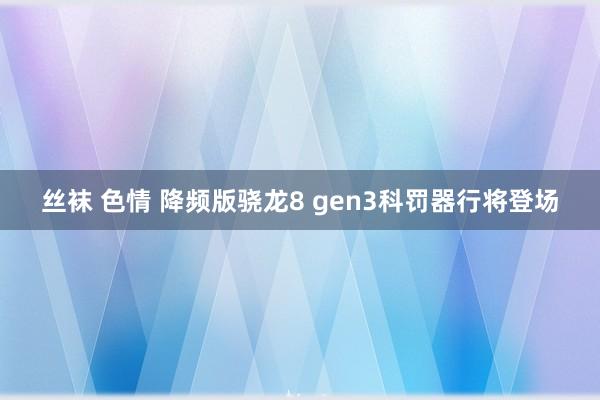 丝袜 色情 降频版骁龙8 gen3科罚器行将登场