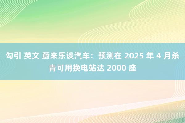 勾引 英文 蔚来乐谈汽车：预测在 2025 年 4 月杀青可用换电站达 2000 座