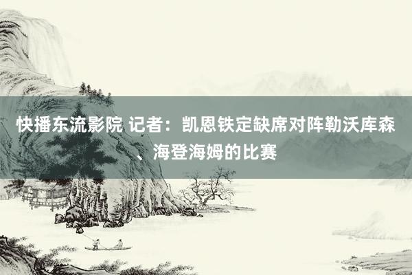 快播东流影院 记者：凯恩铁定缺席对阵勒沃库森、海登海姆的比赛