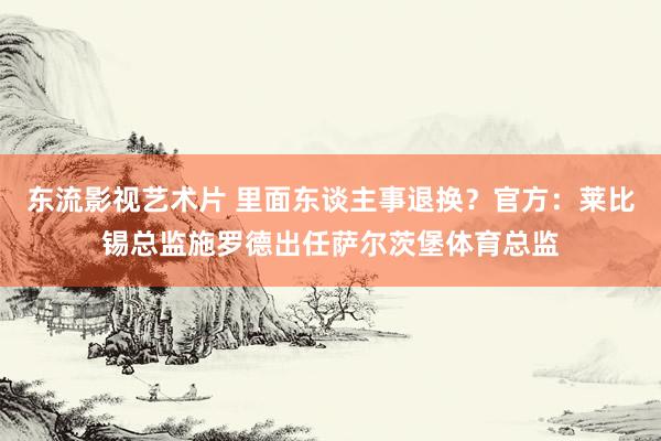 东流影视艺术片 里面东谈主事退换？官方：莱比锡总监施罗德出任萨尔茨堡体育总监