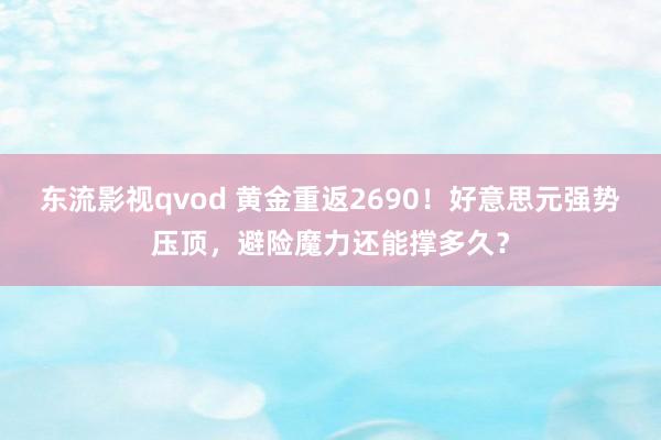 东流影视qvod 黄金重返2690！好意思元强势压顶，避险魔力还能撑多久？