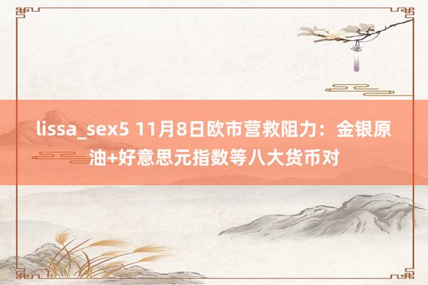 lissa_sex5 11月8日欧市营救阻力：金银原油+好意思元指数等八大货币对