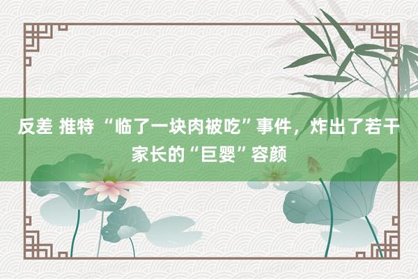 反差 推特 “临了一块肉被吃”事件，炸出了若干家长的“巨婴”容颜